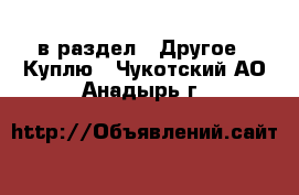  в раздел : Другое » Куплю . Чукотский АО,Анадырь г.